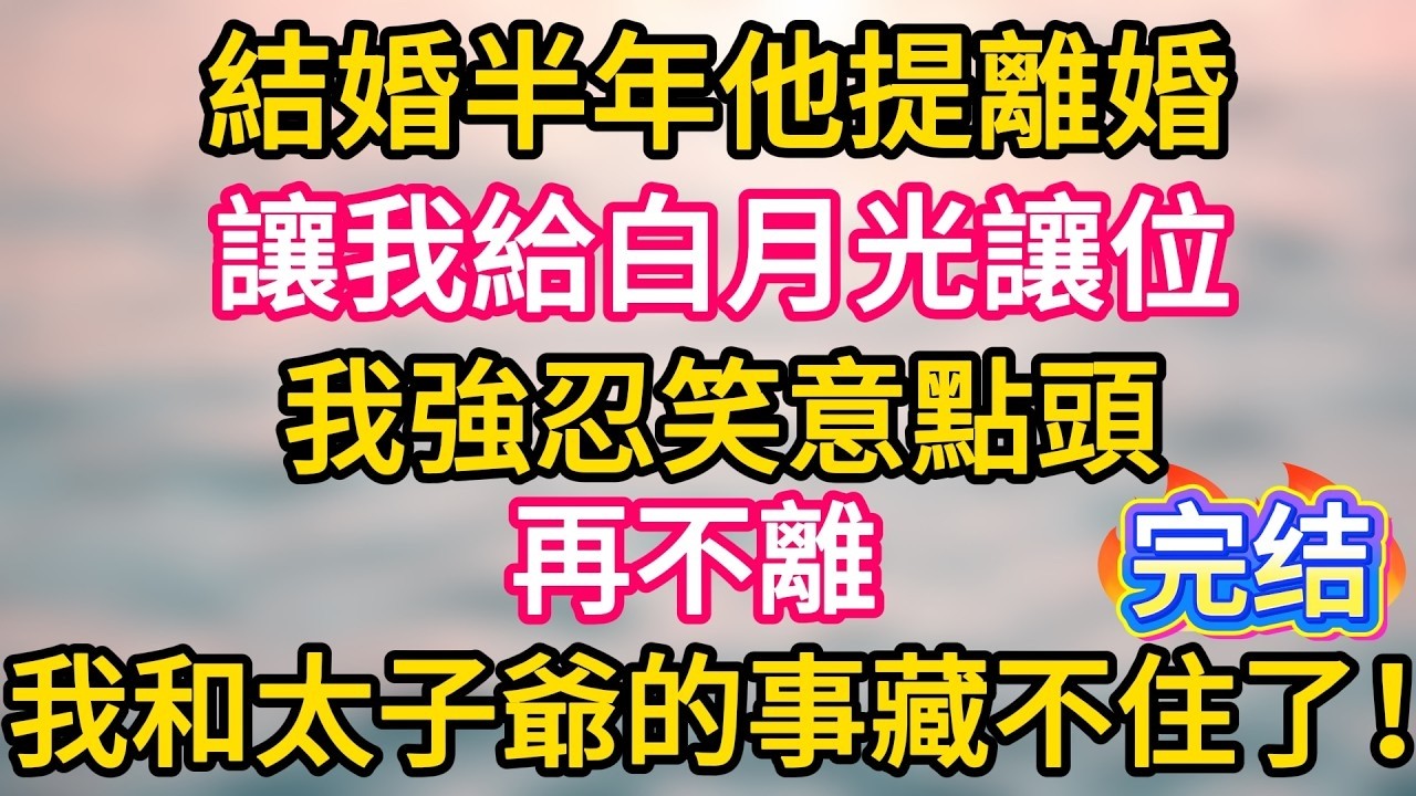 完结！  結婚半年他提離婚，讓我給白月光讓位。我強忍笑意點頭，再不離 ，我和太子爺的事藏不住了！#故事分享  #小意情感说 #故事#言情小說#一口氣看完#爽文#情感