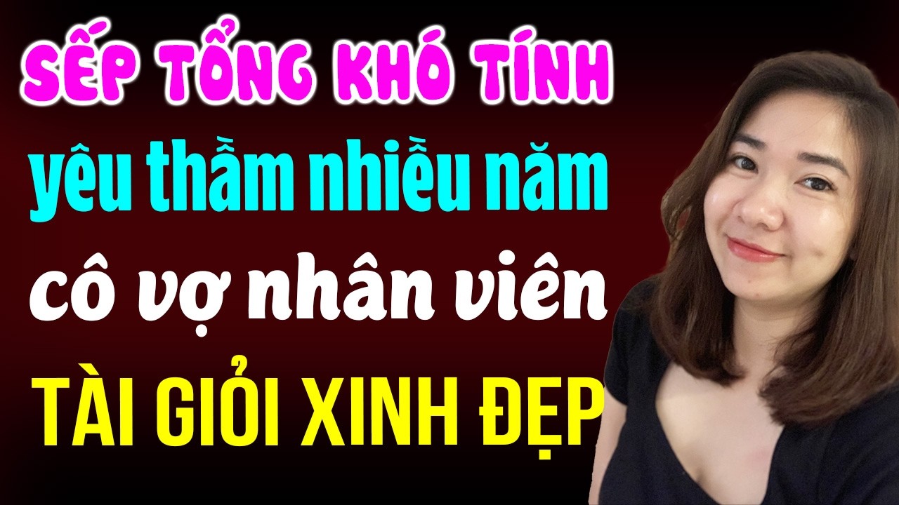 Sếp tổng kh&oacute; t&iacute;nh y&ecirc;u thầm nhiều năm c&ocirc; vợ nh&acirc;n vi&ecirc;n t&agrave;i giỏi xinh đẹp | Đọc truyện đ&ecirc;m khuya
