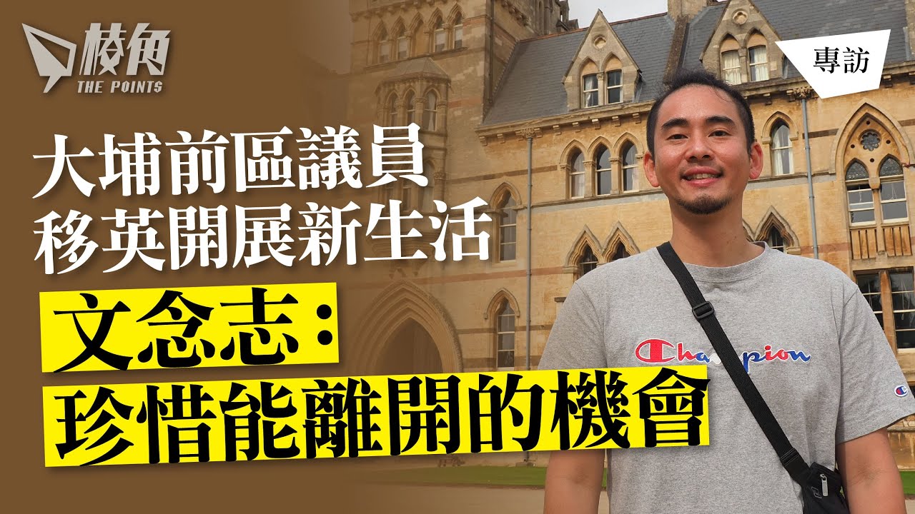 棱角專訪｜大埔前區議員 移英開展新生活 文念志：珍惜能離開的機會