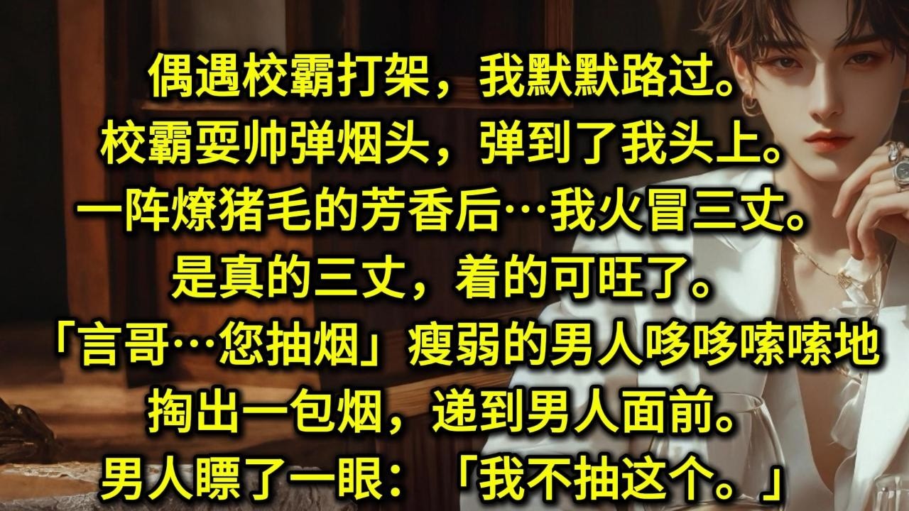 偶遇校霸打架，我默默路过。校霸耍帅弹烟头，弹到了我头上。一阵燎猪毛的芳香后……我火冒三丈。是真的三丈，着的可旺了。「言哥……您抽烟。」瘦弱的男人哆哆嗦嗦地掏出一包烟，递到男人面前。男人瞟了一眼：
