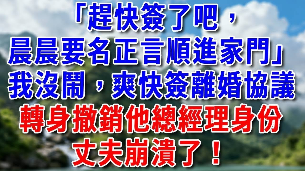 「趕快簽了吧，晨晨要名正言順進家門」我沒哭鬧，爽快簽下離婚協議，轉身撤銷他總經理身份，丈夫崩潰了！ #好運年#為人處世#生活經驗#情感故事#養老#睡前故事