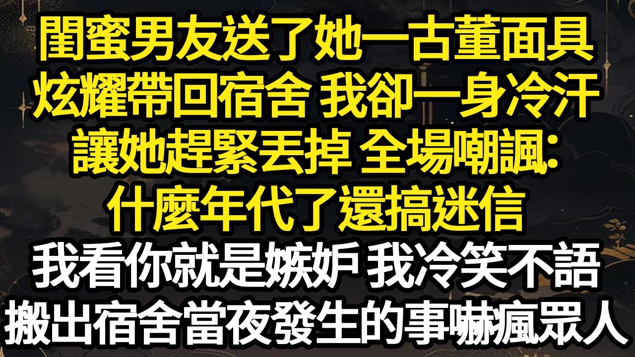 閨蜜男友送了她一古董面具，炫耀帶回宿舍 我卻一身冷汗，讓她趕緊丟掉 全場嘲諷：什麼年代了還搞迷信，我看你就是嫉妒 我冷笑不語 #故事#悬疑#人性#刑事#人生故事#生活哲學#為人哲學