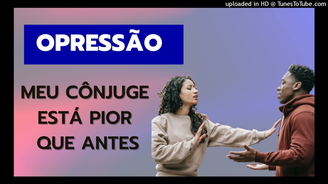 OPRESSÃO - MEU CÔNJUGE ESTÁ PIOR QUE ANTES