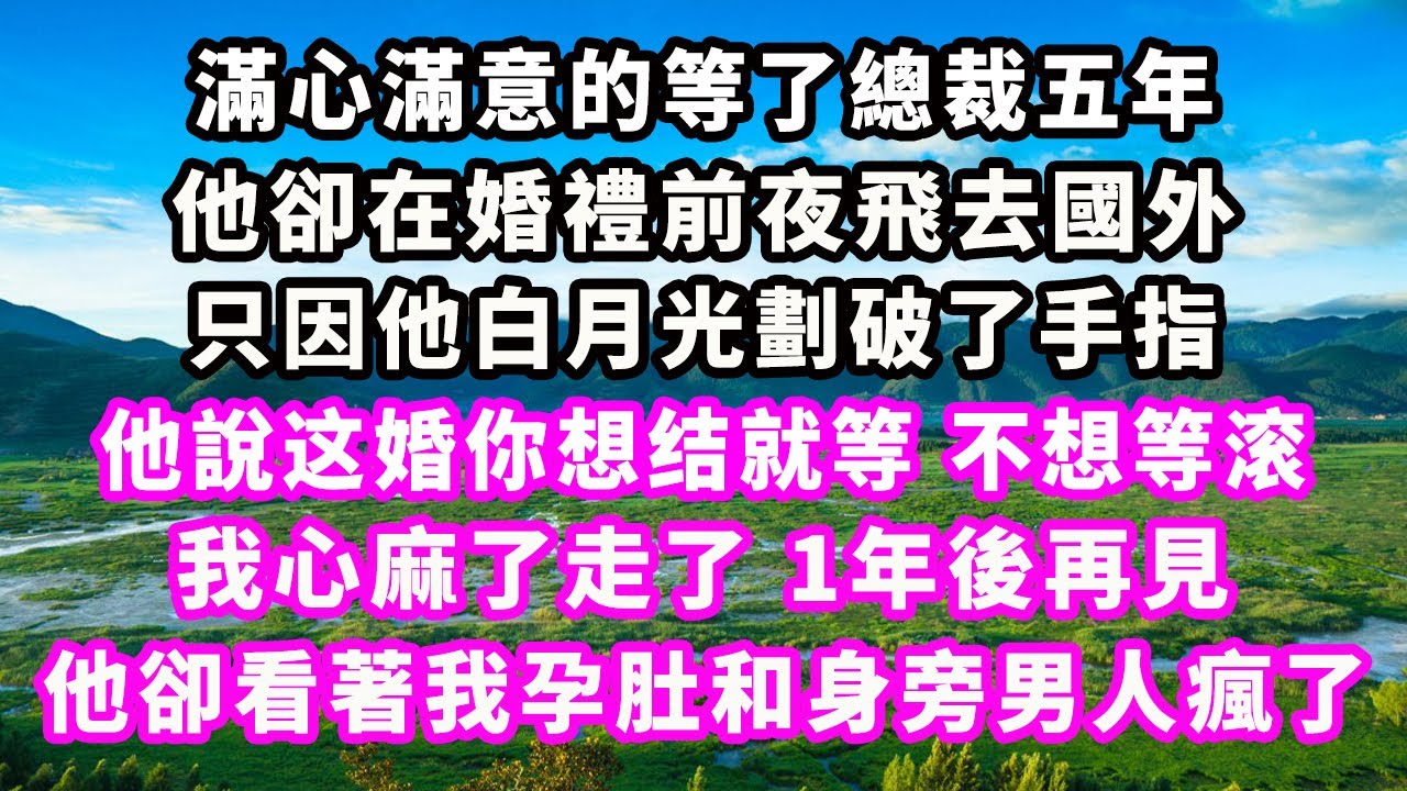 滿心滿意的等了總裁五年，他卻在婚禮前夜飛去國外，只因他白月光劃破了手指，他說这婚你想结就等，不想等滚，我心麻了走了，1年後再見，他卻看著我孕肚和身旁男人瘋了#爽文完結#一口氣看完#小三#豪門#霸總