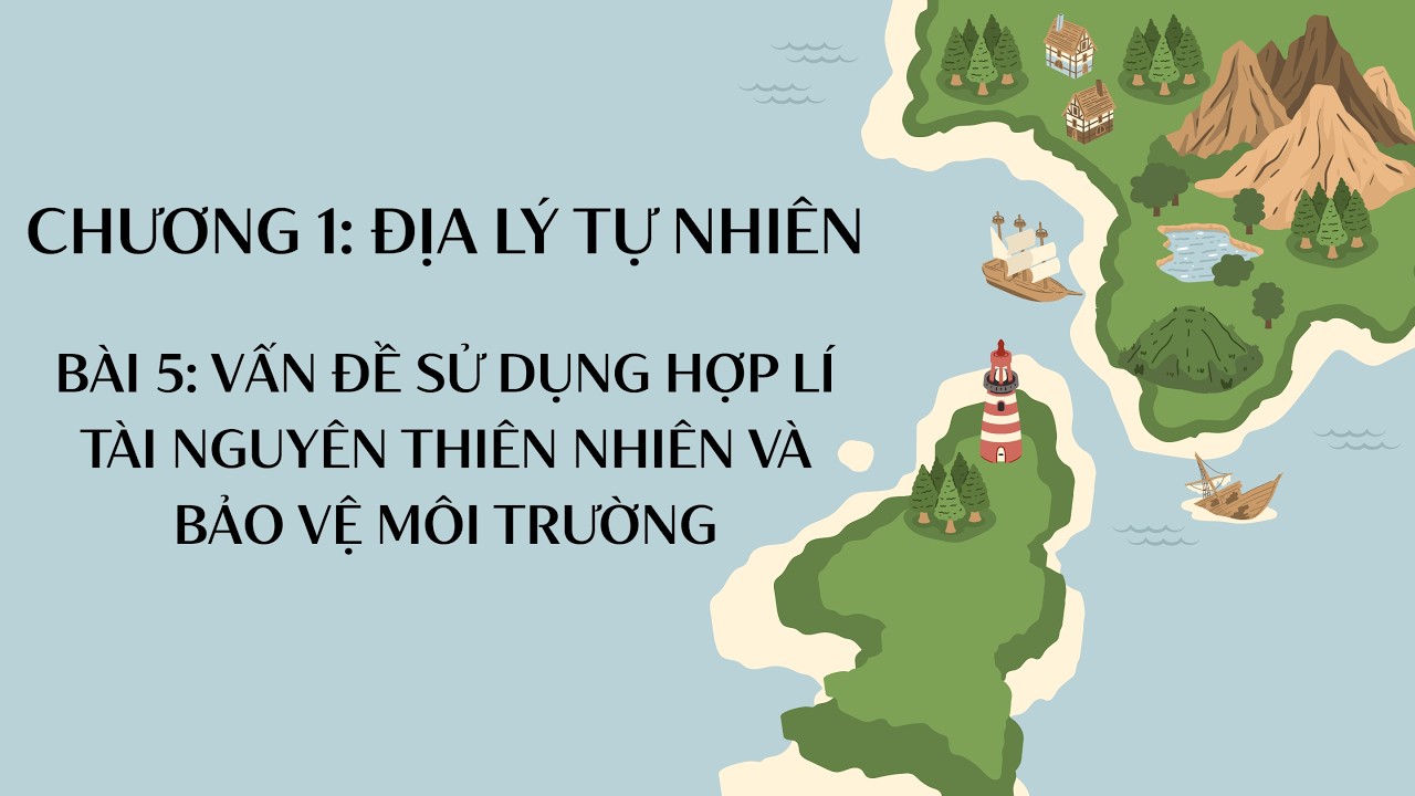 Địa Lý 12 |Chương 1| Bài 5: VẤN ĐỀ SỬ DỤNG HỢP LÍ TÀI NGUYÊN THIÊN NHIÊN VÀ BẢO VỆ MÔI TRƯỜNG