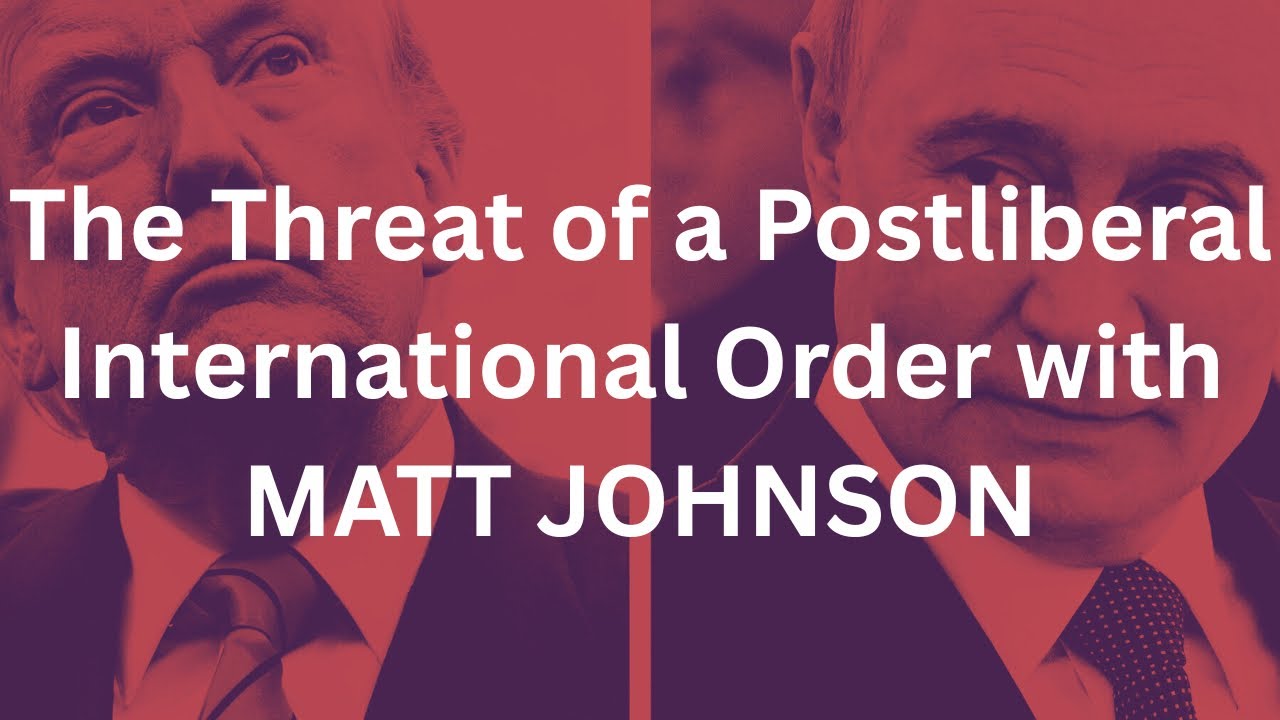 The Threat of a Postliberal International Order with MATT JOHNSON