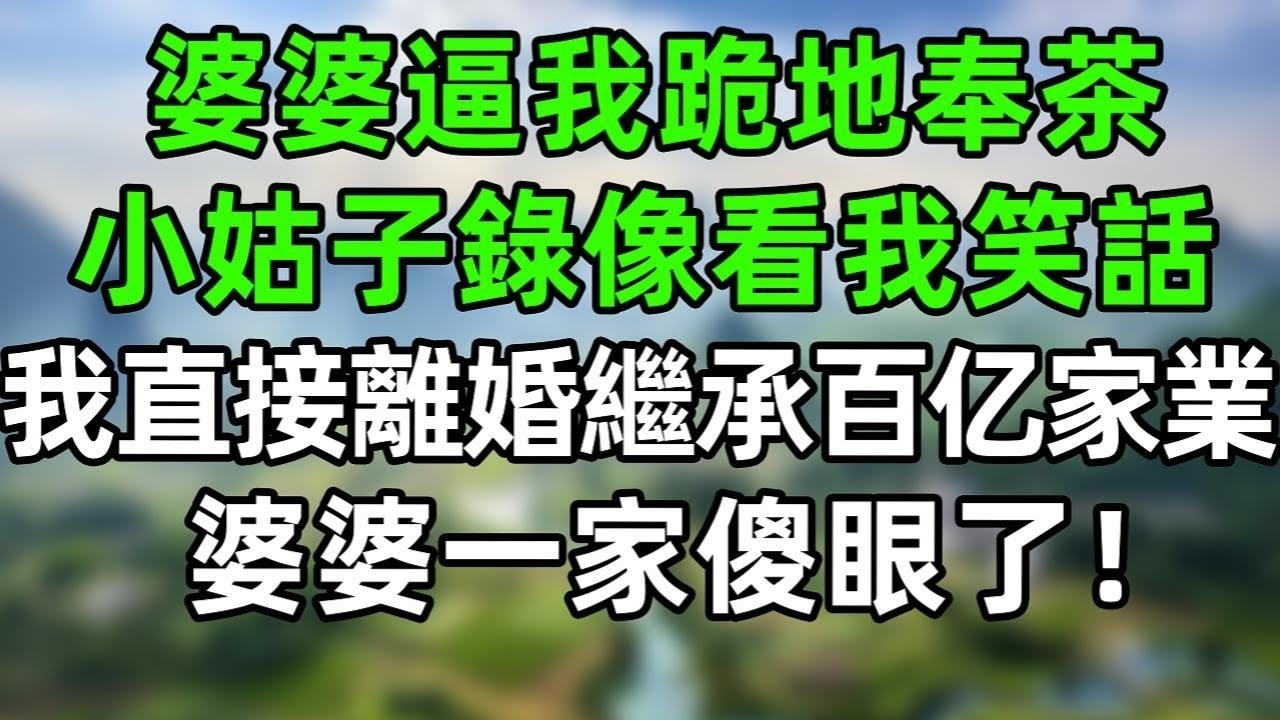 婆婆逼我跪地奉茶，小姑子錄像看我笑話！我笑了，直接找來律師團隊把離婚協議甩老公臉上，回家繼承百億家產！婆婆一家傻眼了！老公更是後悔！#情感故事 #爽文 #婆媳 #情感故事 #老年生活