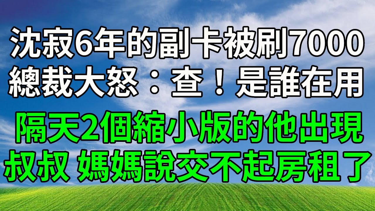 沈寂6年的副卡被刷7000，總裁大怒：查！是誰在用！隔天，2個縮小版的他出現：叔叔，媽媽說交不起房租了！#生活經驗 #人生感悟 #故事分享 #故事頻道#感情 #正能量