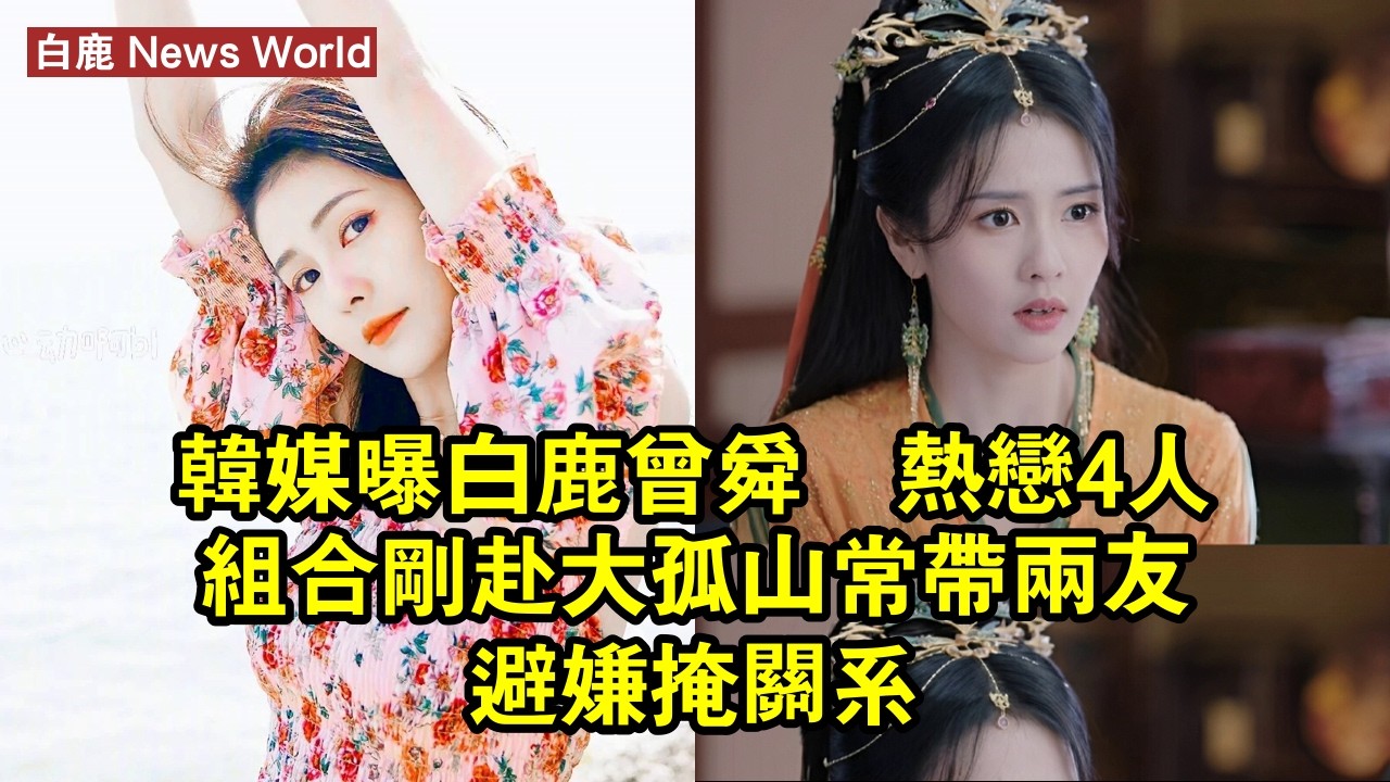 韓媒曝白鹿曾舜晞熱戀，4人組合剛赴大孤山，常帶兩友避嫌掩關系 #白鹿 #bailu #bailu白鹿
