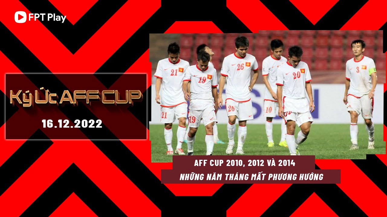 AFF CUP 2010, 2012 VÀ 2014 - NHỮNG NĂM THÁNG MẤT PHƯƠNG HƯỚNG | KÝ ỨC AFF CUP | FPT BÓNG ĐÁ VIỆT