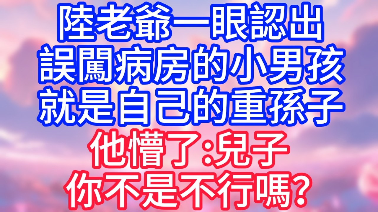 【情感故事】陸老爺一眼認出，誤闖病房的小男孩，就是自己的重孫子，他懵了：兒子你不是不行嗎？#故事 #人生哲理