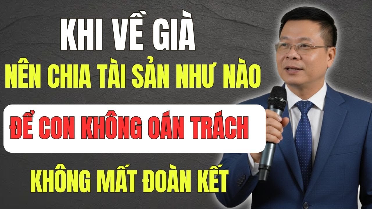 Chia Tài Sản Tuổi Già: Làm Sao Để Con Cái Không Oán Trách Bố Mẹ - Không Mất Đoàn Kết Với Nhau