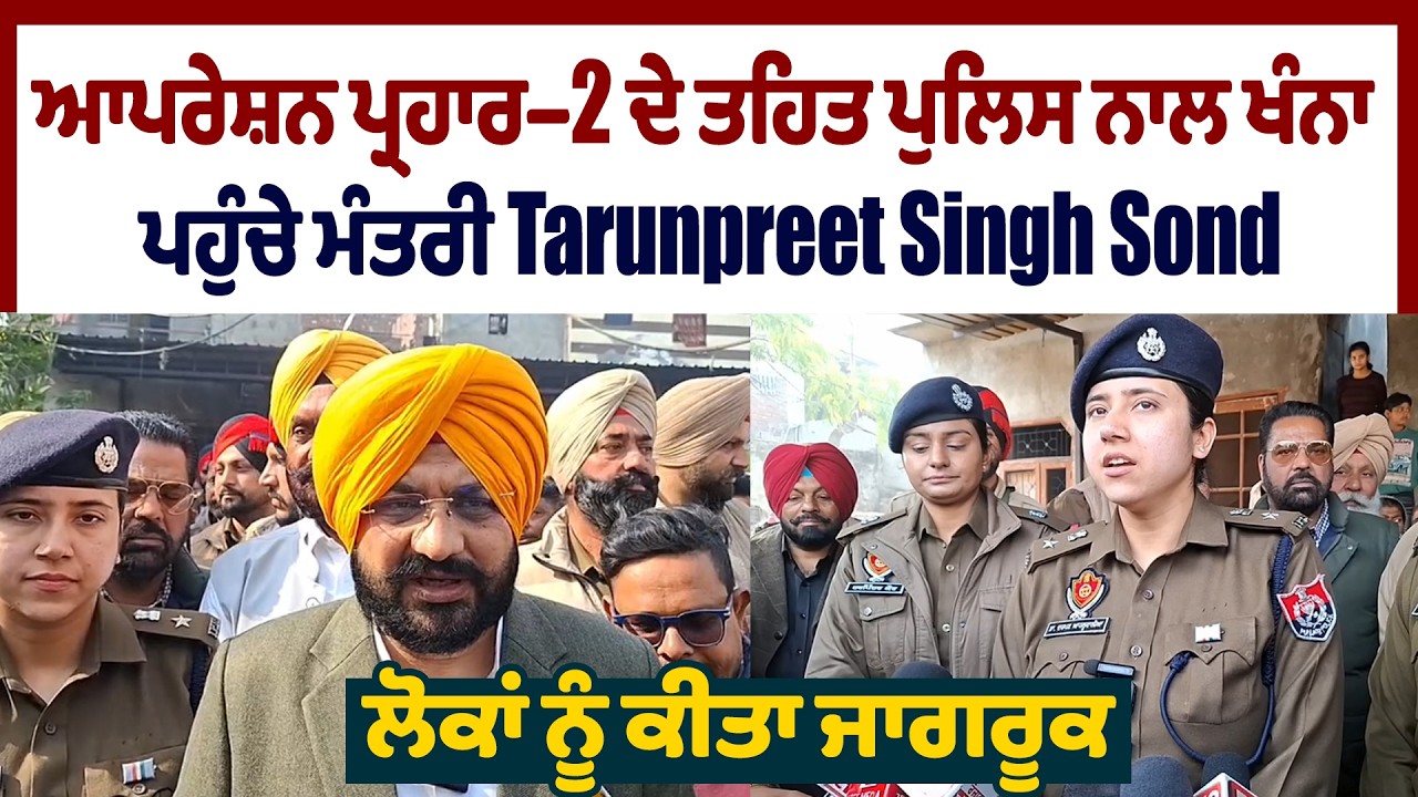 ਆਪਰੇਸ਼ਨ ਪ੍ਰਹਾਰ–2 ਦੇ ਤਹਿਤ ਪੁਲਿਸ ਨਾਲ ਖੰਨਾ ਪਹੁੰਚੇ ਮੰਤਰੀ Tarunpreet Singh Sond, ਲੋਕਾਂ ਨੂੰ ਕੀਤਾ ਜਾਗਰੂਕ