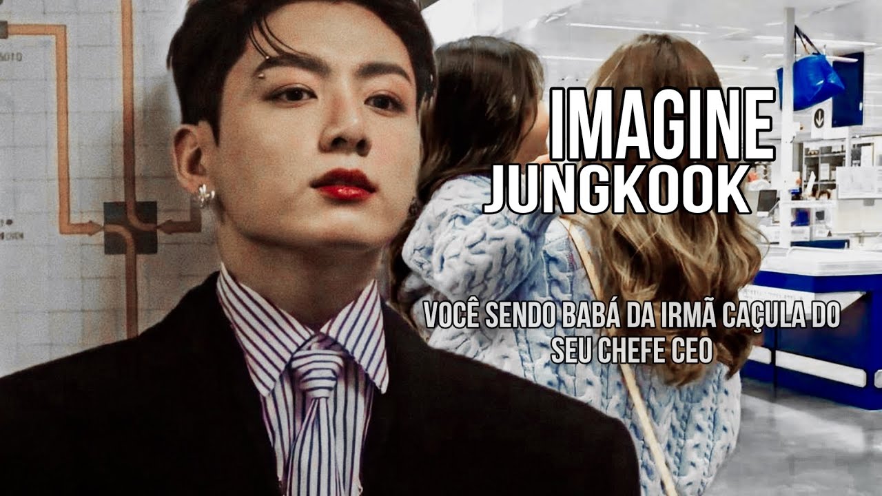 imagine Jungkook - Você sendo babá da irmã caçula do seu chefe CEO Part 2
