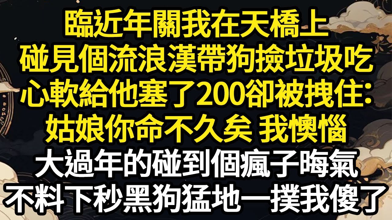 臨近年關我在天橋上，碰見個流浪漢帶狗撿垃圾吃，心軟給他塞了200卻被拽住：姑娘你命不久矣 我懊惱，大過年的碰到個瘋子晦氣，不料下秒黑狗猛地一撲我傻了#故事#悬疑#人性#刑事#人生故事#生活哲學