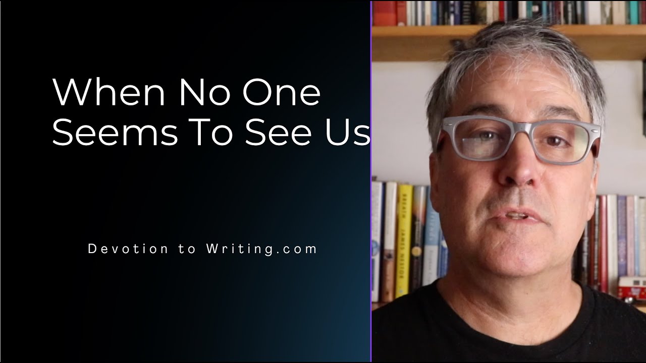 DEVOTION TO WRITING: WHAT DO WE DO WHEN NO ONE SEEMS TO SEE US--OR OUR WORK.
