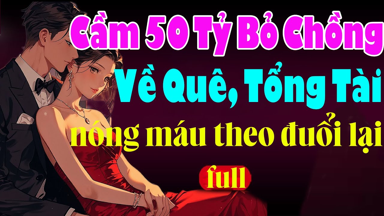 CẦM 50 TỶ BỎ CHỒNG BỎ CHỒNG VỀ QUÊ TỔNG TÀI NÓNG MÁU THEO ĐUỔI LẠI - Truyện Ngôn Tình