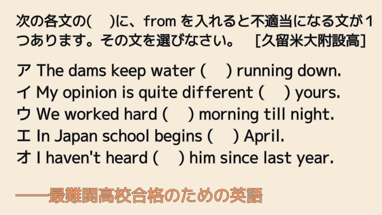 最難関高校英語入試対策 次の各文の(　 )に、from を入れると不適当になる文が１つあります。その文を選びなさい。　[久留米大附設高] ア The dams keep water (　 ) ...