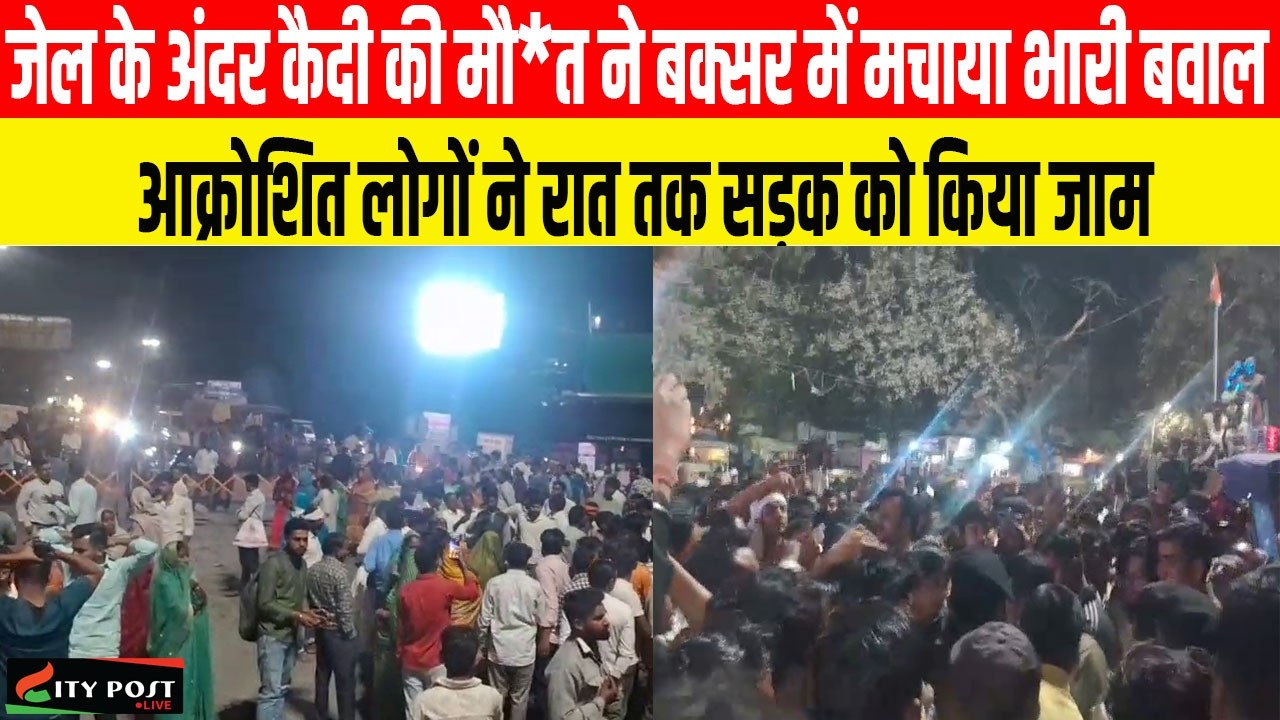 जेल के अंदर कैदी की मौ*त ने बक्सर में मचाया भारी बवाल, आक्रोशित लोगों ने रात तक सड़क को किया जाम