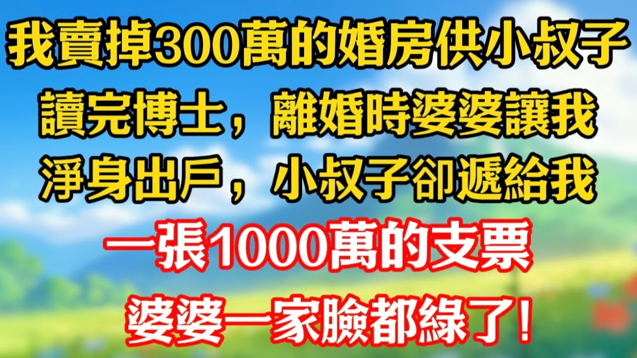 【完結】我賣掉300萬的婚房供小叔子讀完博士，離婚時婆婆讓我淨身出戶，小叔子卻遞給我一張1000萬的支票，婆婆一家臉都綠了。