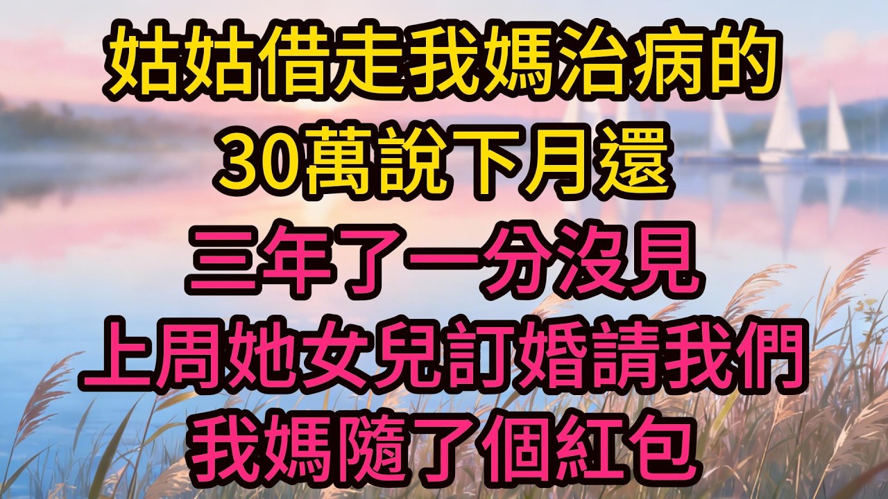 姑姑借走我媽治病的30萬說下月還，三年了一分沒見，上周她女兒訂婚請我們，我媽隨了個紅包，姑姑打開後臉都綠了