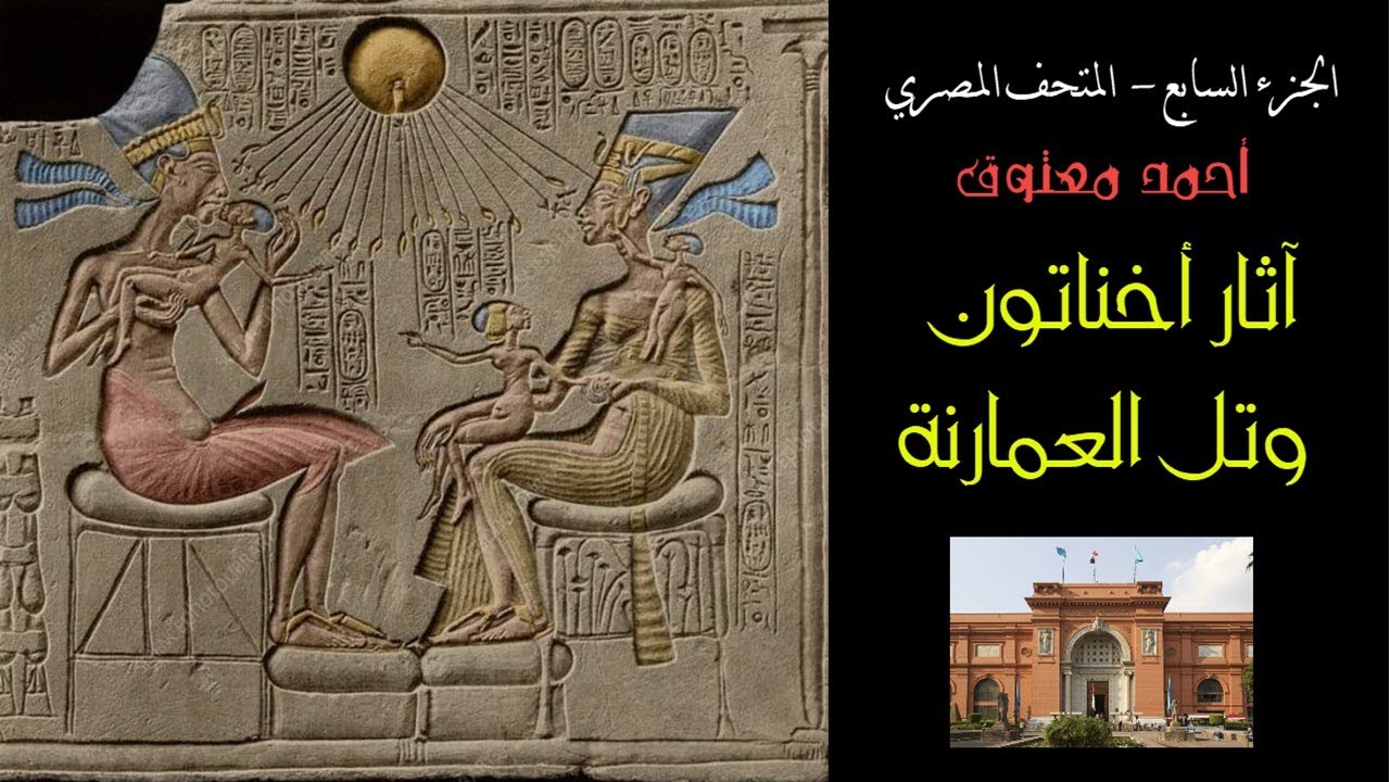 المتحف المصري (7) .. آثارأخناتون و تل العمارنة .. شرح 18 قطعة .. أحمد معتوق