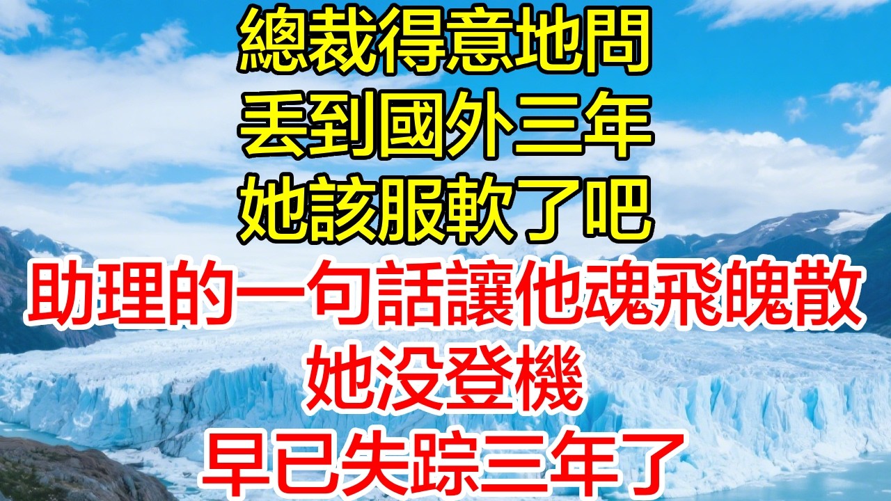 總裁得意地問：丟到國外三年，她該服軟了吧？助理的一句話讓他魂飛魄散：她沒登機，失蹤三年了！