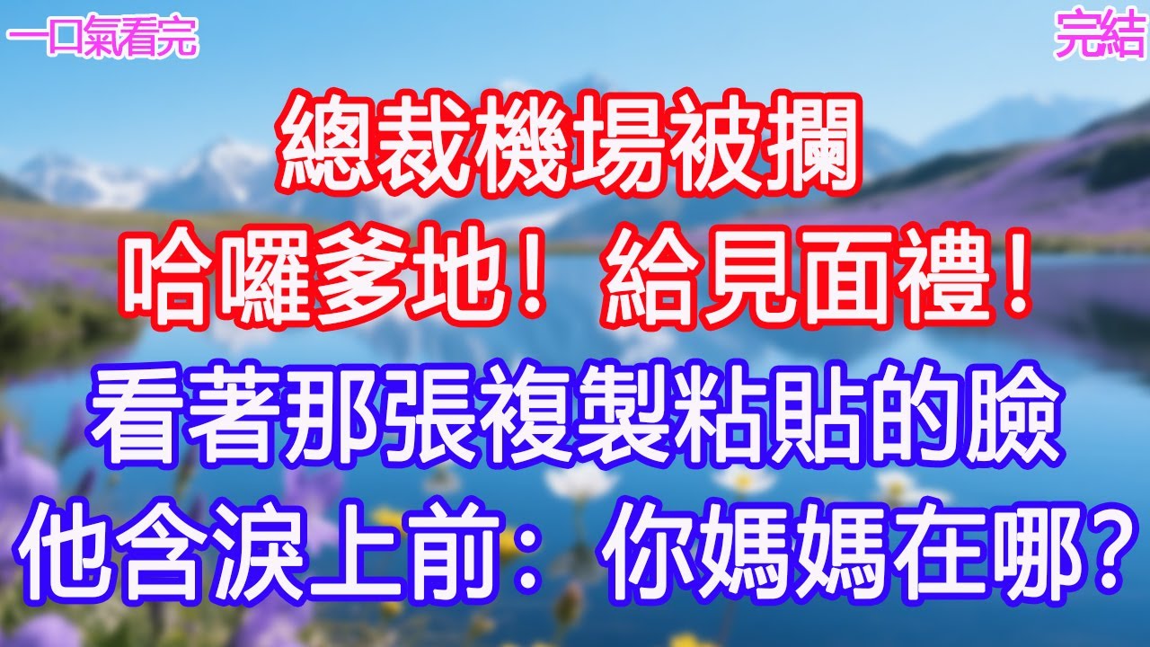 總裁機場被攔，「哈囉爹地！給見面禮！」看著那張複製粘貼的臉，他含淚上前：你媽媽在哪？#甜寵文 #愛情 #爽文 #故事分享