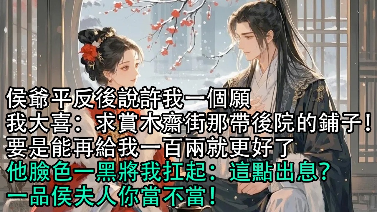 【一口氣看完】侯爺平反後說許我一個願，我大喜：求賞木齋街那帶後院的鋪子！要是能再給我一百兩就更好了，他臉色一黑將我扛起：這點出息？一品侯夫人你當不當！#古言 #有聲小說 #情感故事