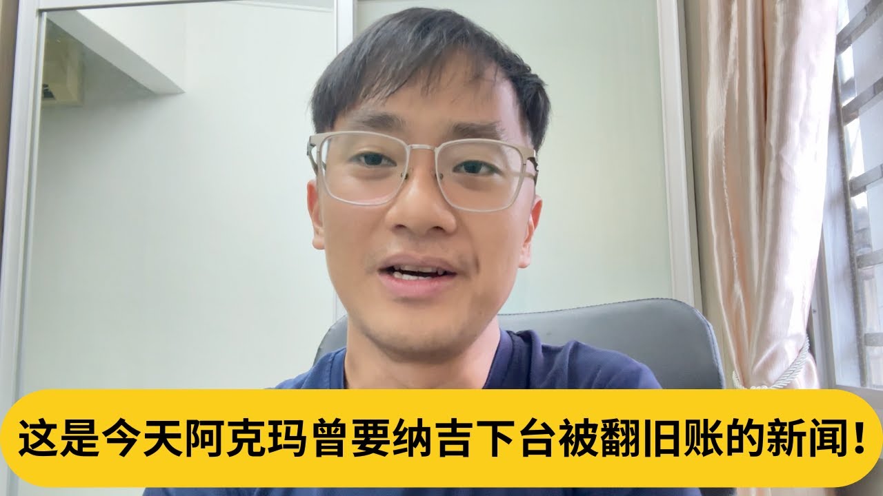 这是今天阿克玛曾要纳吉下台被翻旧账的新闻！｜阿耀闲聊政治