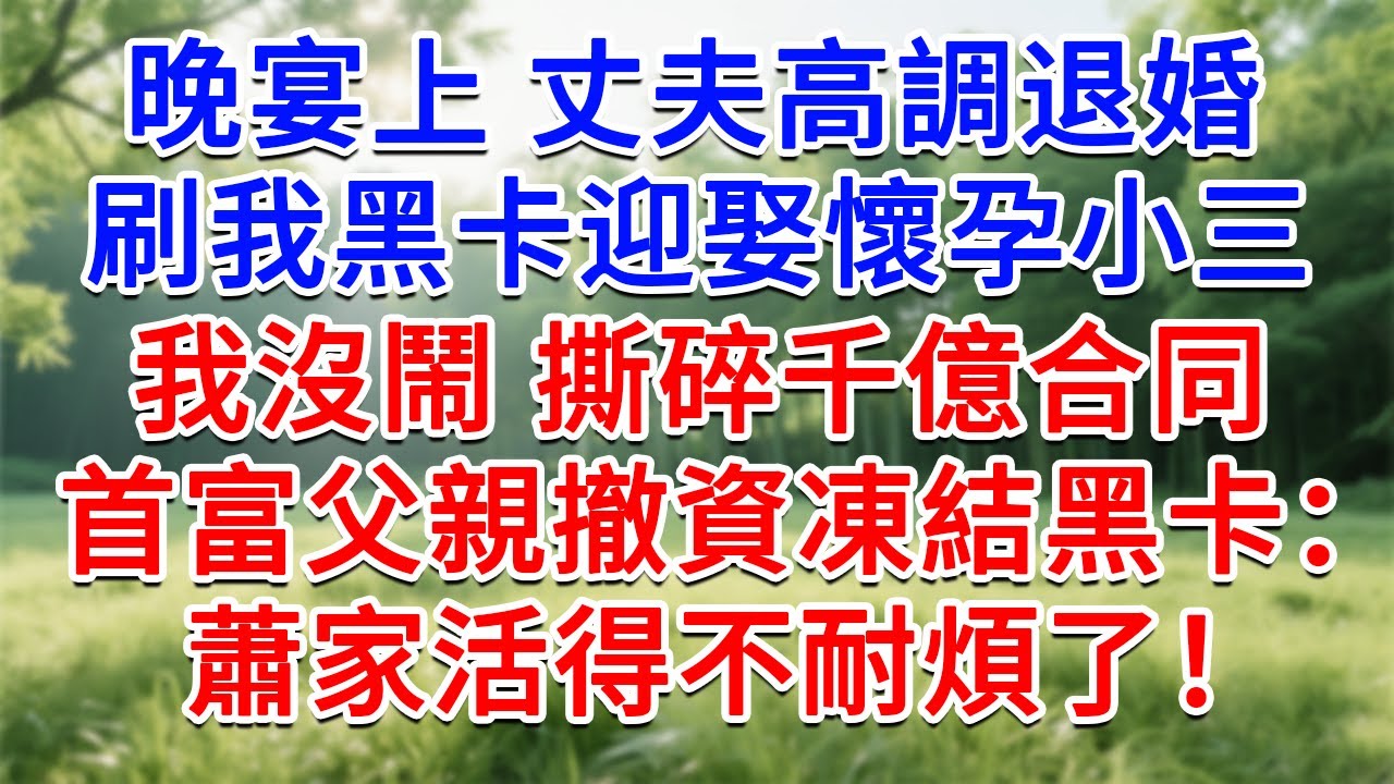 晚宴上丈夫高調退婚，刷我黑卡迎娶懷孕小三，我沒鬧撕碎千億合同，首富父親撤資凍結黑卡：蕭家活得不耐煩了！#為人處世#生活經驗#情感故事#故事#小說#戀愛#情感#婚姻