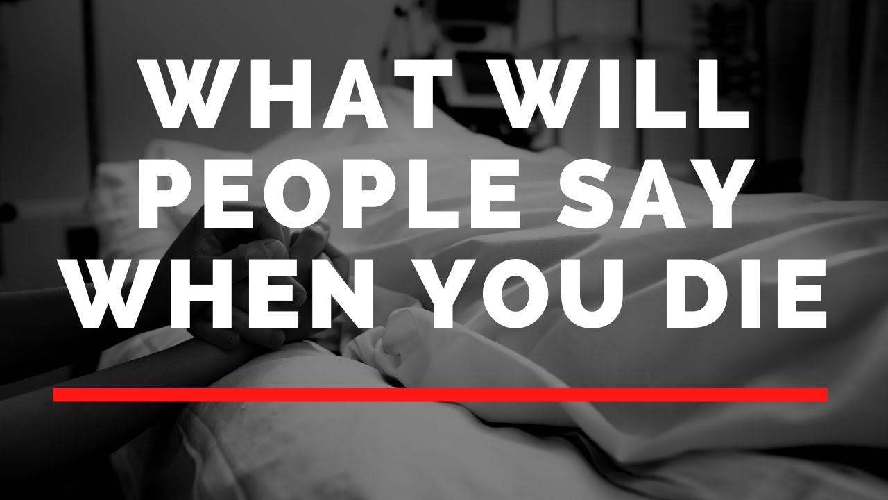 What will people say about you when you die?