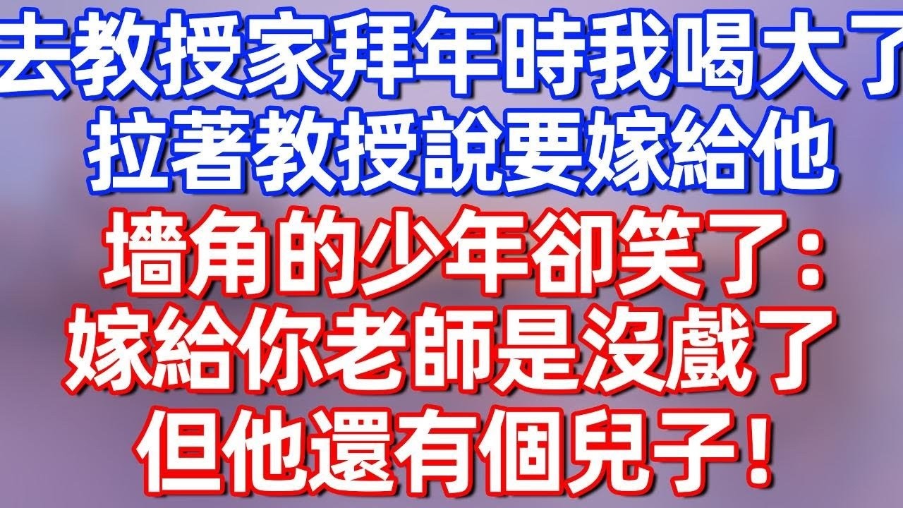 【完結】去教授家拜年時我喝大了，拉著教授說要嫁給他，墻角的少年卻笑了：嫁給你老師是沒戲了，但他還有個兒子！#夜讀人生 #碧荷講故事 #深夜淺讀 #情感 #完结文 #情感故事 #一口气看完