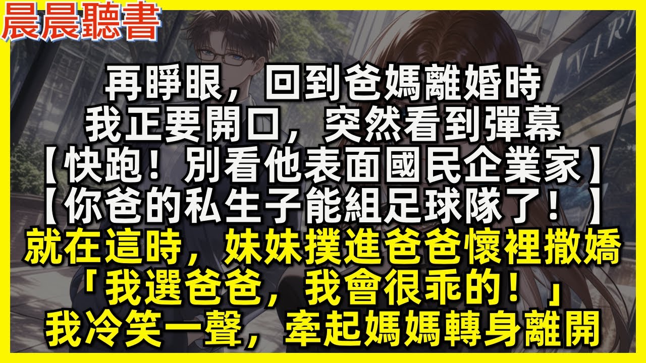 再睜眼，回到爸媽離婚時，我正要開口，突然看到彈幕【快跑！別看他表面國民企業家】【你爸的私生子能組足球隊了！】就在這時，妹妹撲進爸爸懷裡撒嬌，「我選爸爸，我會很乖的！」我冷笑一聲，牽起媽媽轉身離開