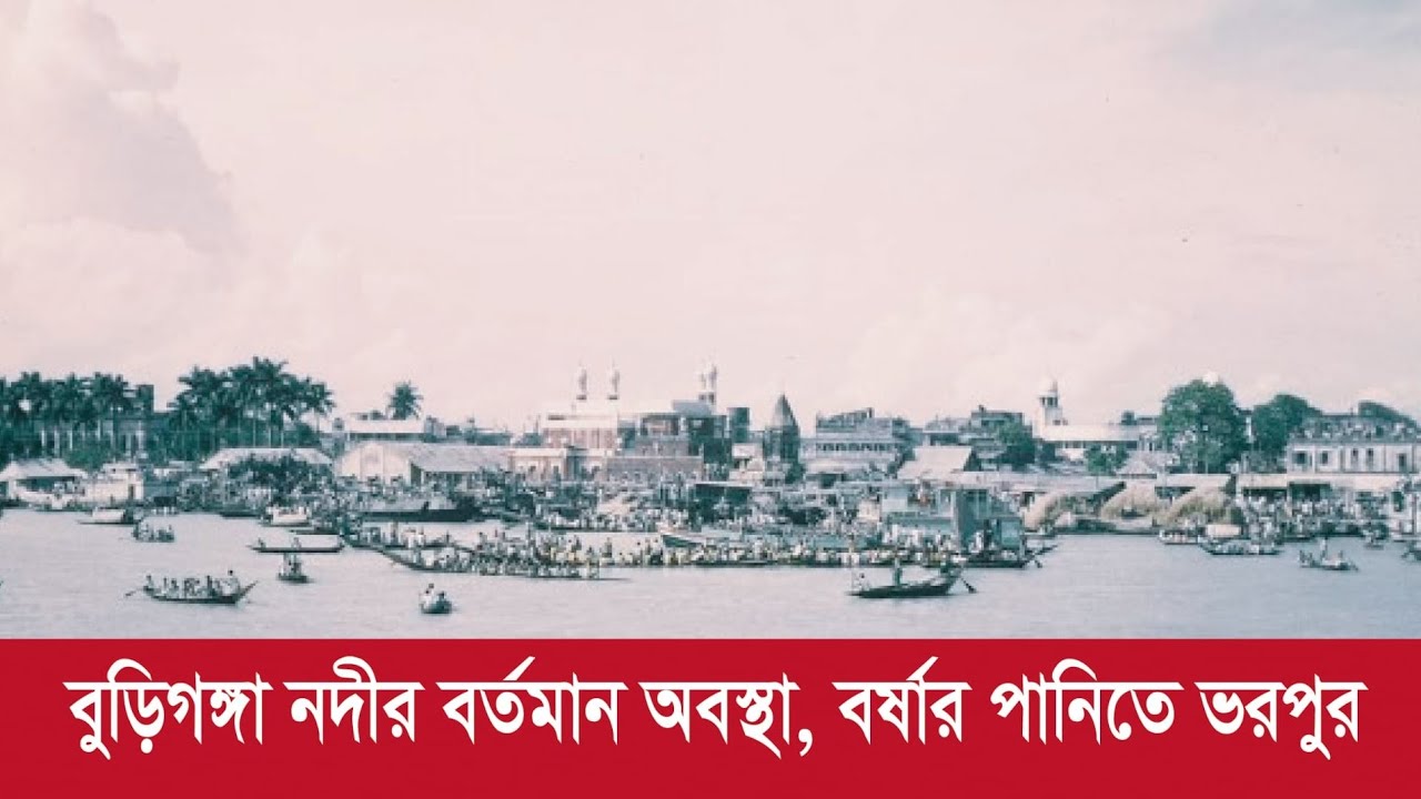 বুড়িগঙ্গা নদীর বর্তমান অবস্থা বর্ষার পানিতে ভরপুর 