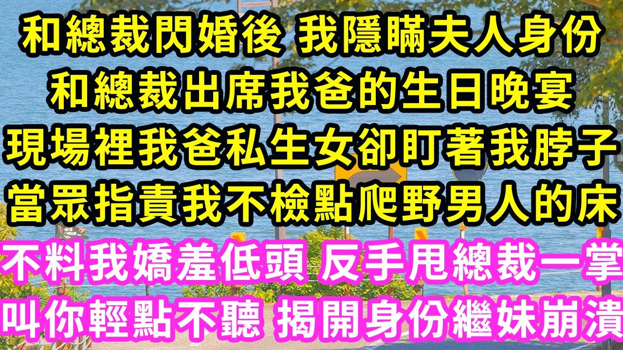 和總裁閃婚後 我隱瞞夫人身份，和總裁出席我爸的生日晚宴，現場裡我爸私生女卻盯著我脖子，當眾指責我不檢點爬野男人的床，不料我嬌羞低頭 反手甩總裁一掌，叫你輕點不聽揭開身份繼妹崩潰#甜寵#灰姑娘#霸道總裁