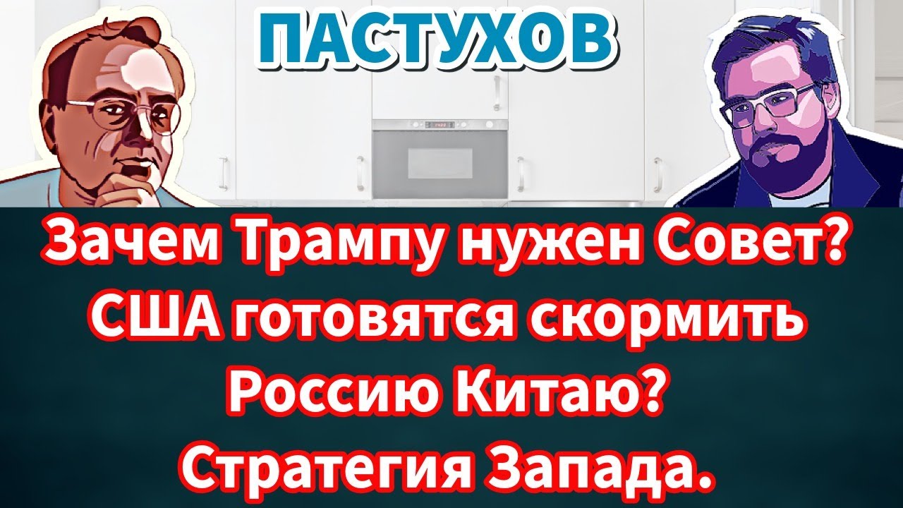 Зачем Трампу нужен Совет? США готовятся скормить Россию Китаю? Стратегия Запада. Пастуховская Кухня