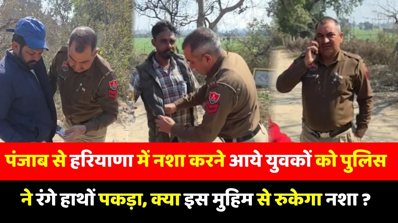 पंजाब से हरियाणा में नशा करने आये युवकों को पुलिस ने रंगे हाथों पकड़ा, क्या इस मुहिम से रुकेगा नशा ?