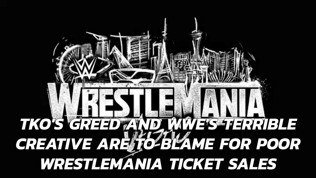 TKO's Greed & WWE's Poor Creative Are Reasons For Bad WrestleMania Ticket Sales