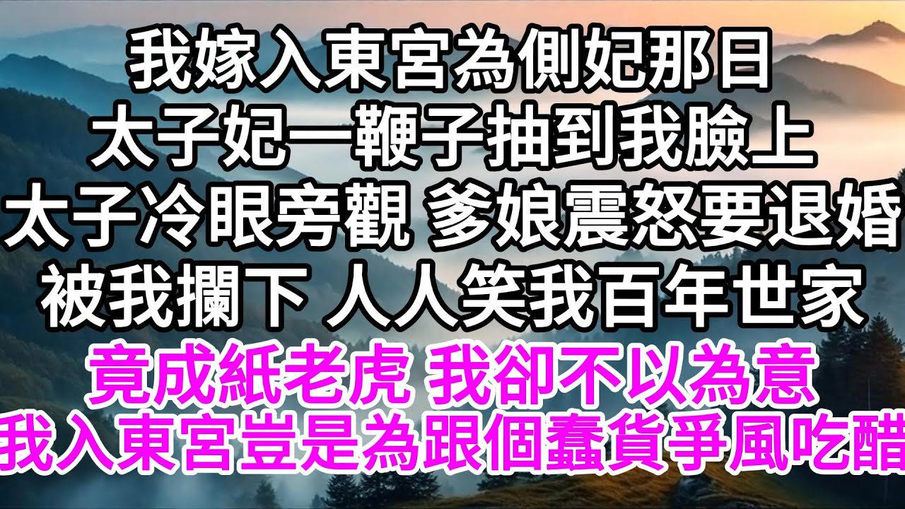我嫁入東宮為側妃那日，太子妃一鞭子抽到我臉上，太子冷眼旁觀，爹娘震怒要退婚，被我攔下，人人笑我百年世家竟成紙老虎，我卻不以為意，我入東宮，豈是為了跟個蠢貨爭風吃醋 【美好人生】