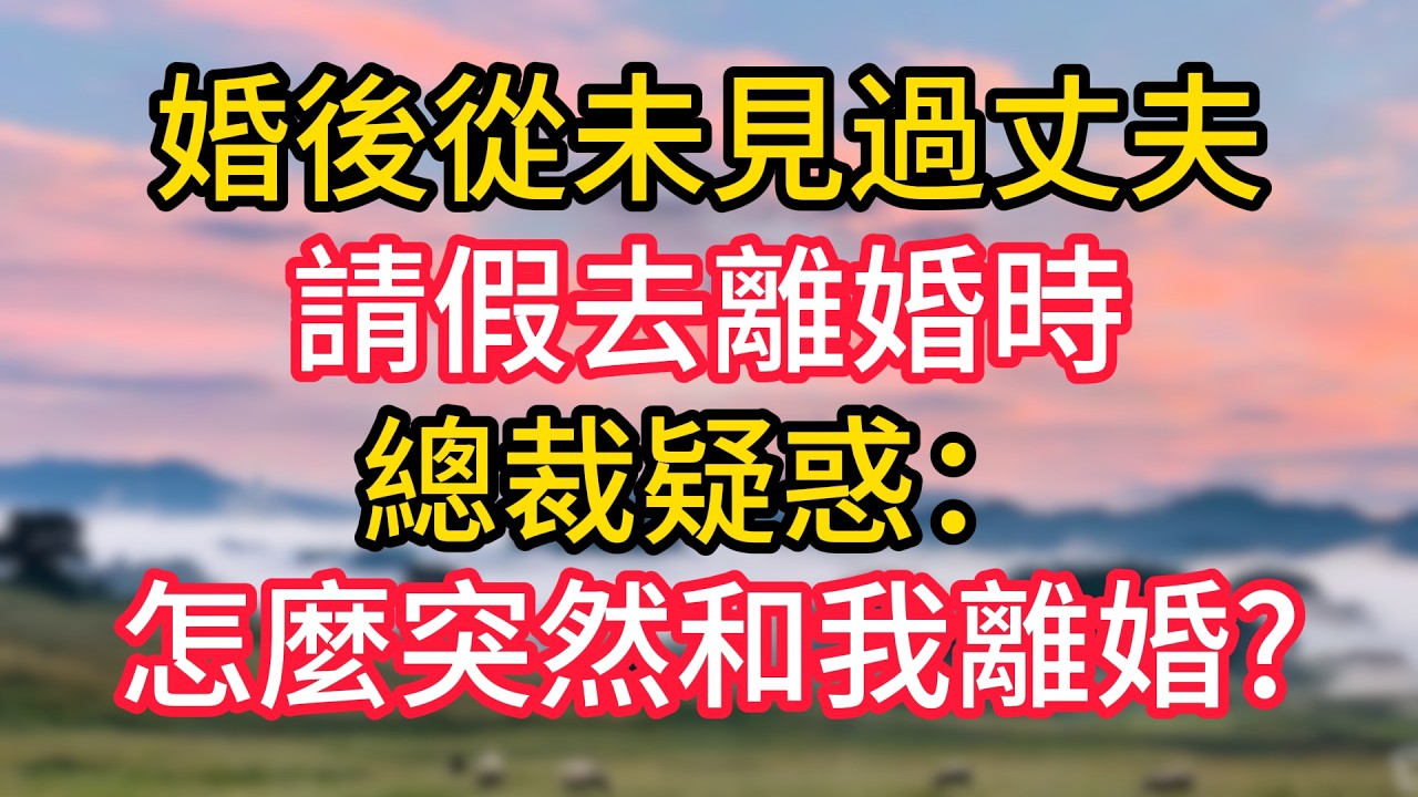 婚後從未見過丈夫，請假去離婚時，總裁疑惑：怎麼突然和我離婚?#故事#言情小說#一口氣看完#爽文