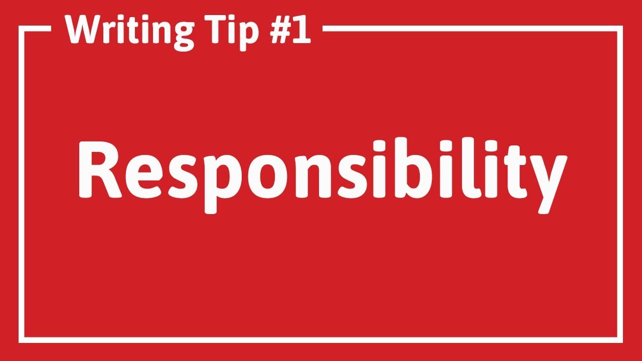 WRITING TIP #1: RESPONSIBILITY