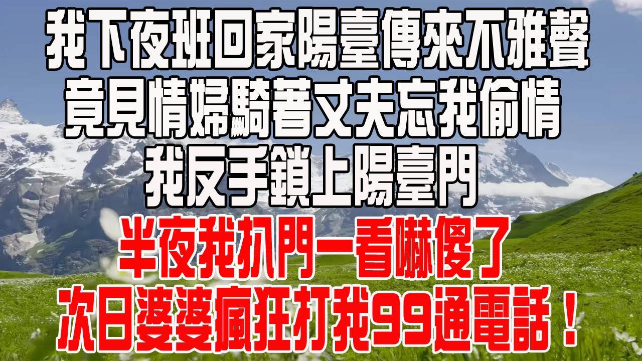 我下夜班回家陽臺傳來不雅聲，竟見情婦騎著丈夫忘我偷情，我反手鎖上陽臺門，半夜我扒門一看嚇傻了，次日婆婆瘋狂打我99通電話！