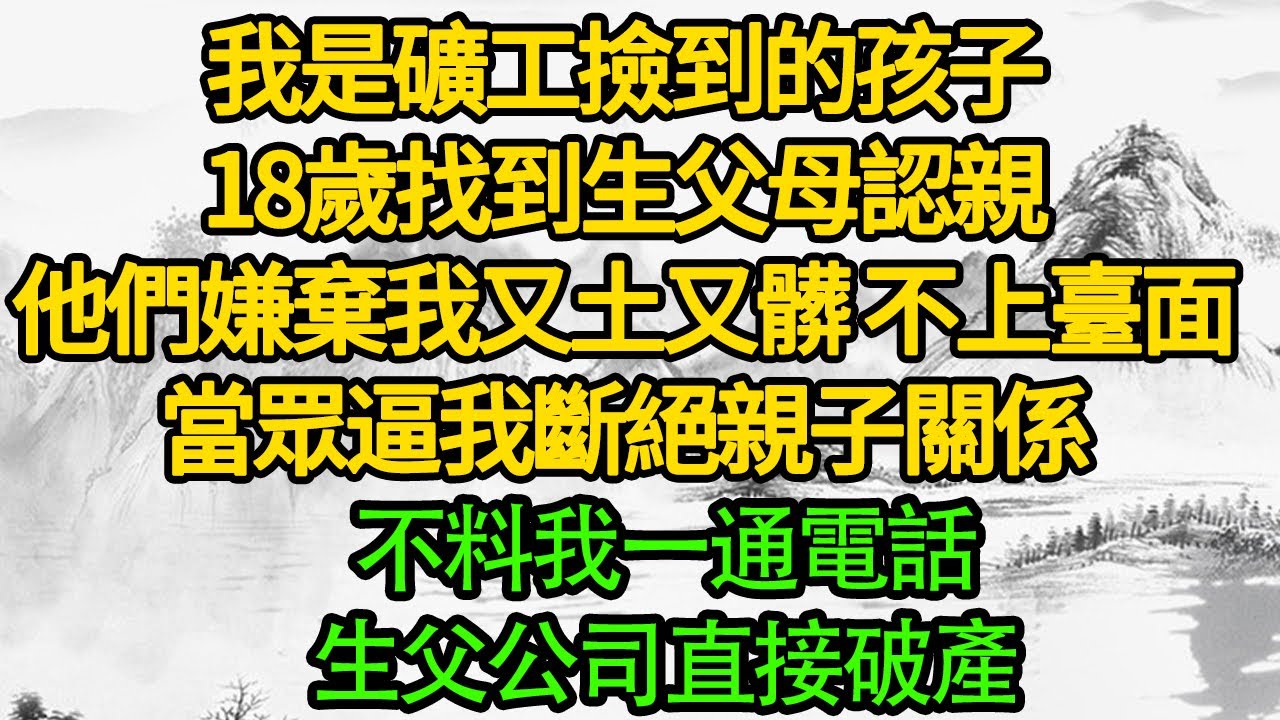 我是礦工撿到的孩子，18歲找到生父母認親，他們嫌棄我又土又髒 不上臺面，當眾逼我斷絕親子關係，不料我一通電話 生父公司直接破產