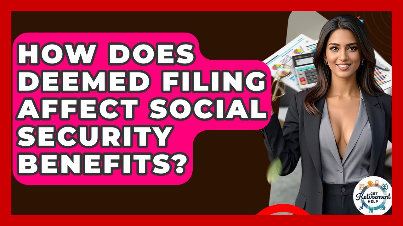 How Does Deemed Filing Affect Social Security Benefits? - Get Retirement Help