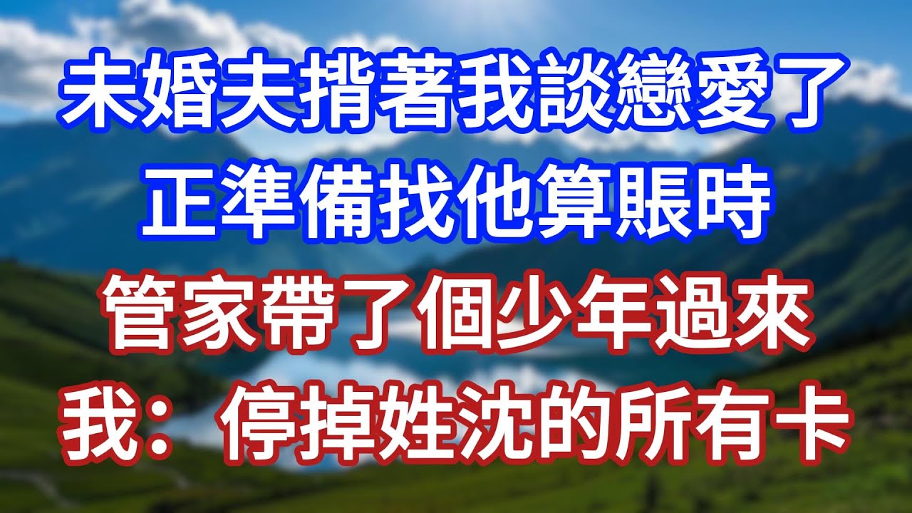 未婚夫揹著我談戀愛了，正準備找他算賬時，管家帶了個少年過來，我：停掉姓沈的所有卡！#言情故事#情感故事#家庭故事#小說#戀愛#婚姻