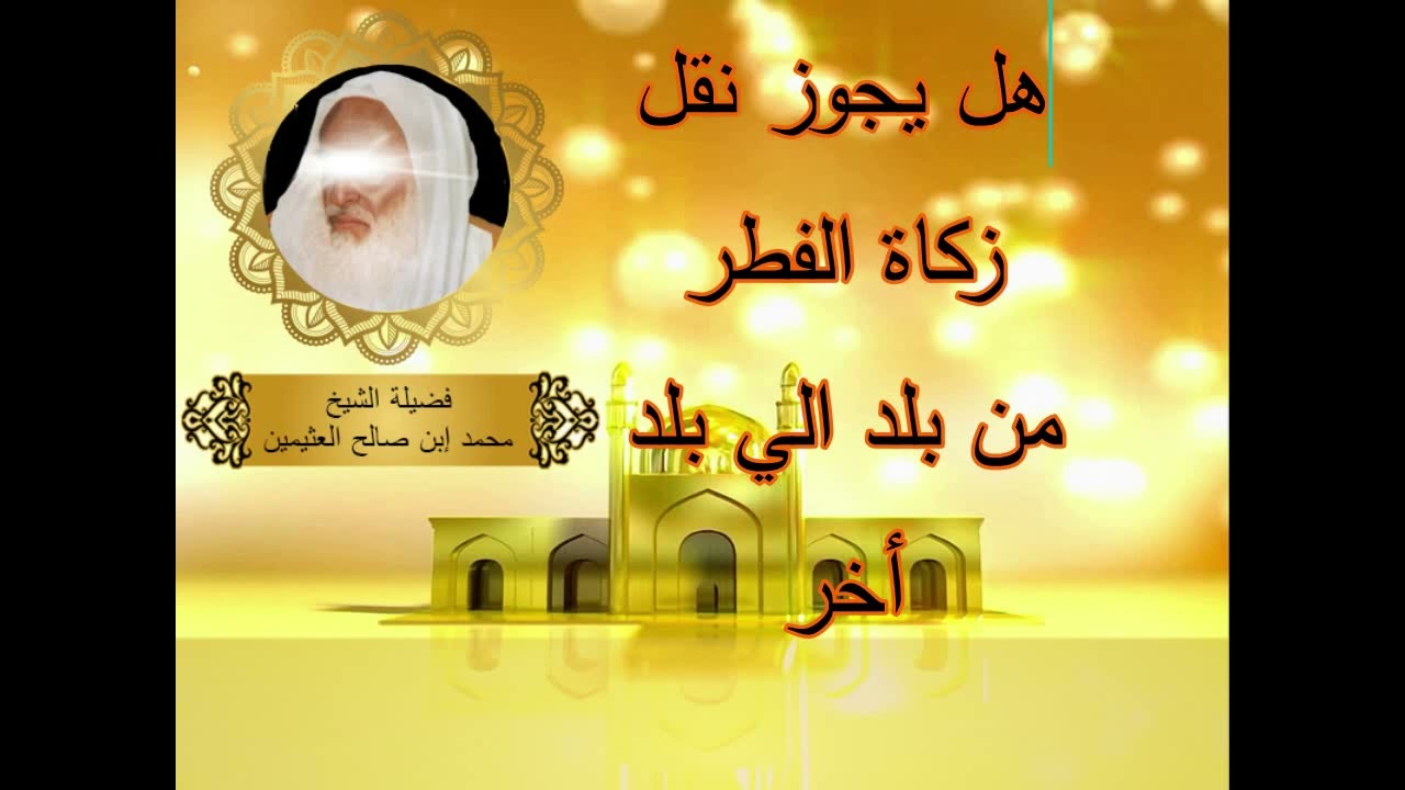 هل يجوز نقل زكاة الفطر من بلد الي بلد أخر... الشيخ ابن عثيمين رحمه الله....