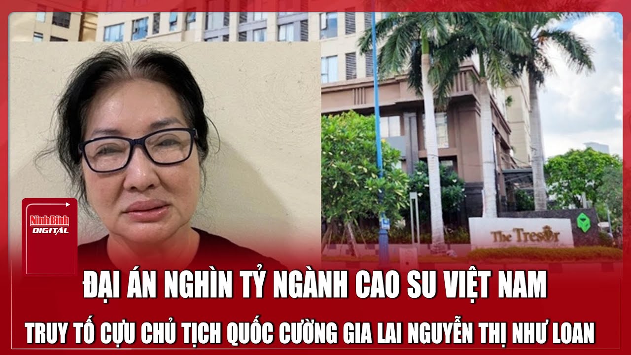 Truy tố cựu Chủ tịch Quốc Cường Gia Lai Nguyễn Thị Như Loan: Đại án nghìn tỷ ngành cao su Việt Nam