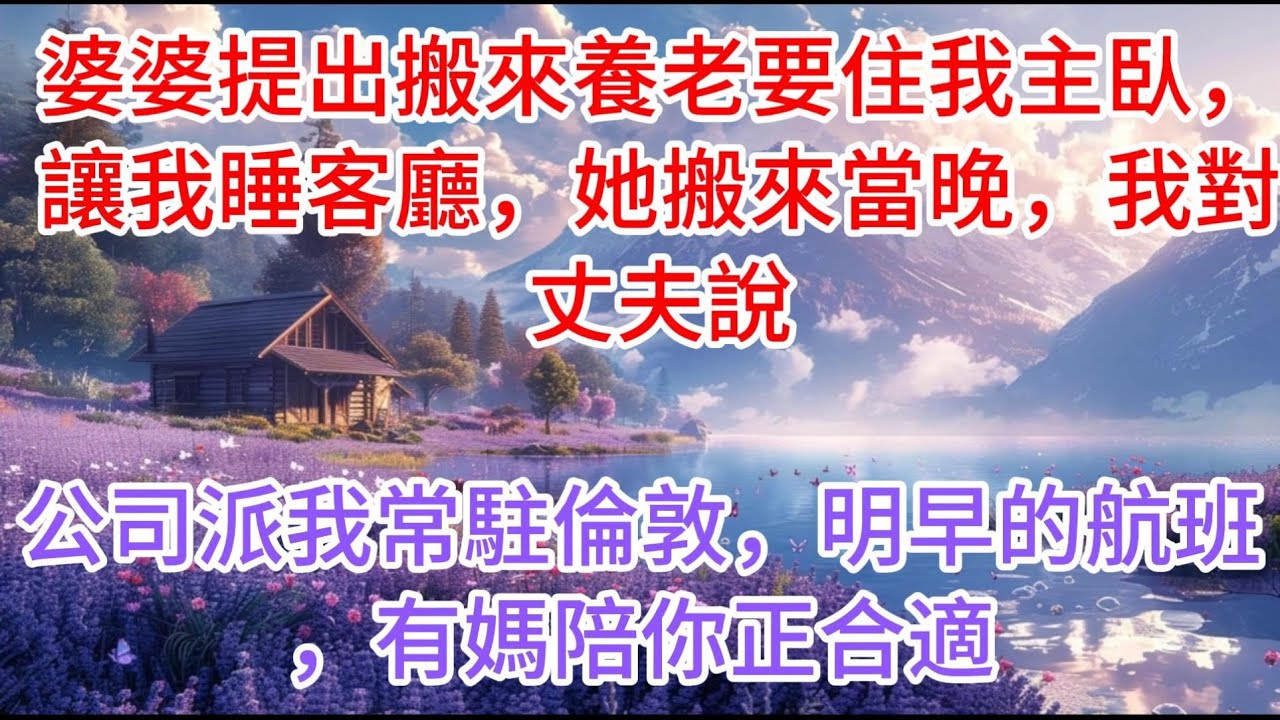 【完结】婆婆提出搬來養老要住我主臥，讓我睡客廳，她搬來當晚，我對丈夫說：公司派我常駐倫敦，明早的航班，有媽陪你正合適