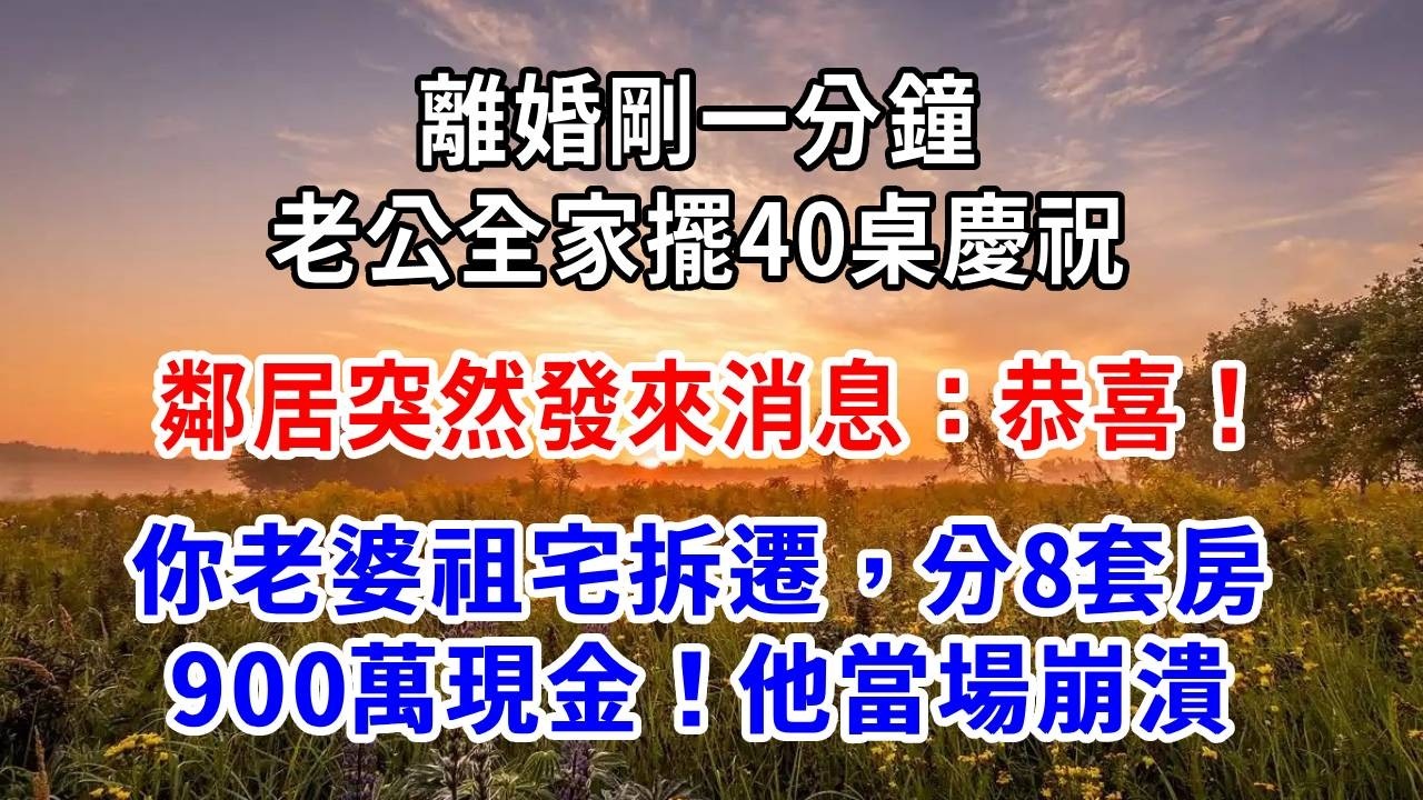 離婚剛一分鐘，老公全家擺40桌慶祝，鄰居突然發來消息：恭喜！你老婆祖宅拆遷，分8套房900萬現金！他當場崩潰！